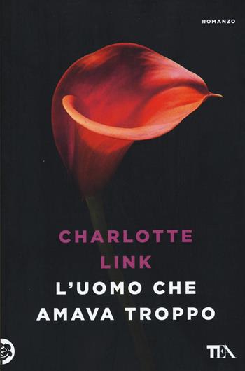 L' uomo che amava troppo. Ediz. illustrata - Charlotte Link - Libro TEA 2016, Le rose TEA | Libraccio.it