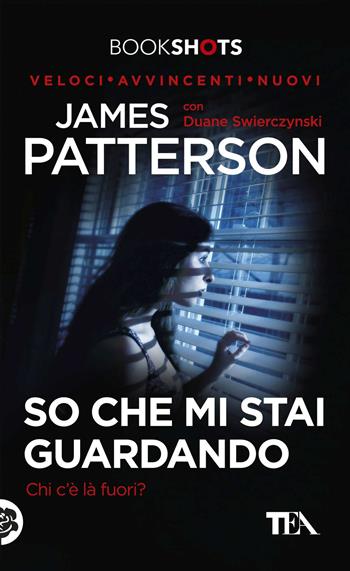 So che mi stai guardando. Chi c'è là fuori? - James Patterson, Duane Swierczynski - Libro TEA 2017, Bookshots | Libraccio.it