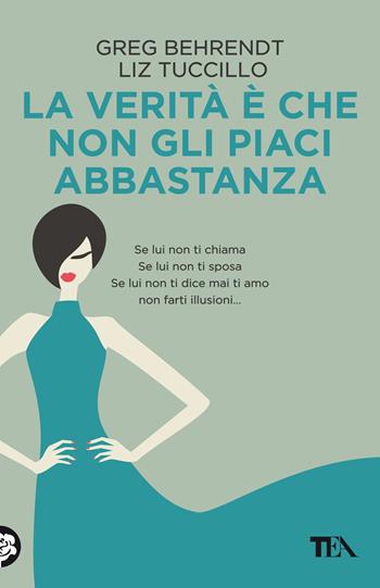 La verità è che non gli piaci abbastanza - Greg Behrendt, Liz Tuccillo - Libro TEA 2018, Tea pratica | Libraccio.it