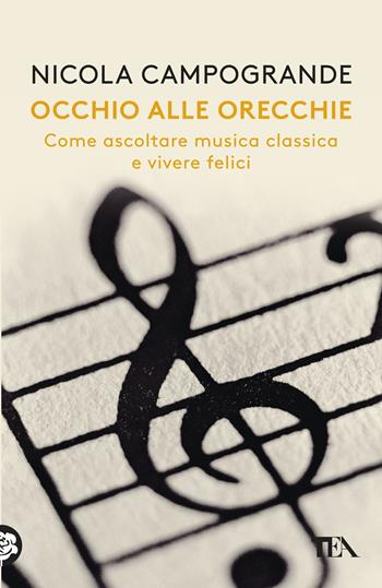 Occhio alle orecchie. Come ascoltare musica classica e vivere felici - Nicola Campogrande - Libro TEA 2018, Saggistica TEA | Libraccio.it