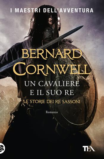 Un cavaliere e il suo re. Le storie dei re sassoni - Bernard Cornwell - Libro TEA 2019, I maestri dell'avventura | Libraccio.it