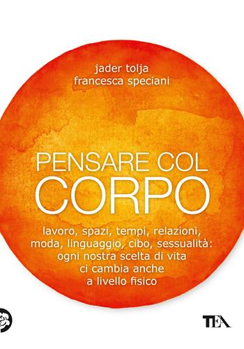 Pensare col corpo. Lavoro, spazi, tempi, relazioni, moda, linguaggio, cibo, sessualità: ogni nostra scelta di vita ci cambia anche a livello fisico - Jader Tolja, Francesca Speciani - Libro TEA 2020, TEA Varia | Libraccio.it