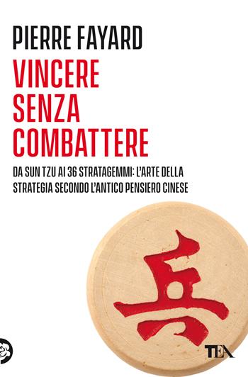 Vincere senza combattere. Da Sun Tzu ai 36 stratagemmi: l'arte della strategia secondo l'antico pensiero cinese - Pierre Fayard - Libro TEA 2021, Varia best seller | Libraccio.it