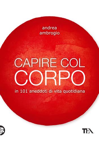 Capire col corpo in 101 aneddoti di vita quotidiana - Andrea Ambrogio - Libro TEA 2021, TEA Varia | Libraccio.it