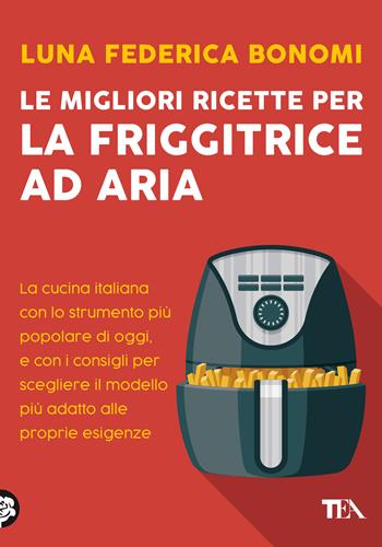 Le migliori ricette per la friggitrice ad aria. La cucina italiana con lo strumento più popolare di oggi, e con i consigli per scegliere il modello più adatto alle proprie esigenze - Luna Federica Bonomi - Libro TEA 2021, TEA Varia | Libraccio.it