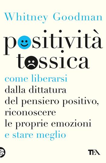 Positività tossica. Come liberarsi dalla dittatura del pensiero positivo, riconoscere le proprie emozioni e stare meglio - Whitney Goodman - Libro TEA 2023, TEA Varia | Libraccio.it