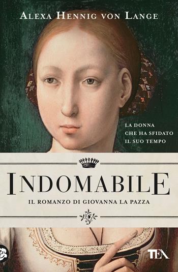 Indomabile. Il romanzo di Giovanna la Pazza - Alexa Hennig von Lange - Libro TEA 2023, Romanzi storici best seller | Libraccio.it