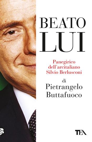 Beato lui. Panegirico dell'arcitaliano Silvio Berlusconi - Pietrangelo Buttafuoco - Libro TEA 2024, Saggi best seller | Libraccio.it