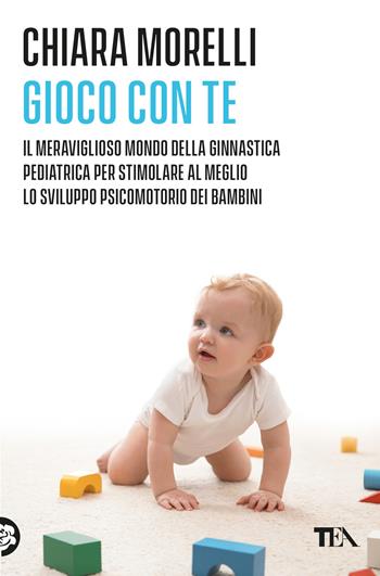 Gioco con te. Il meraviglioso mondo della ginnastica pediatrica. Per stimolare al meglio lo sviluppo psicomotorio dei bambini - Chiara Morelli - Libro TEA 2025, Varia best seller | Libraccio.it