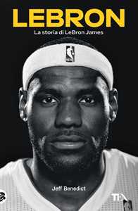 Lebron. La Storia Di Lebron James