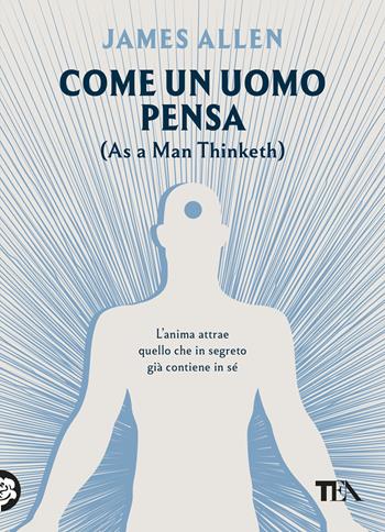Come un uomo pensa, così è. As a man tinketh - James Allen - Libro TEA 2025, TEA Varia | Libraccio.it