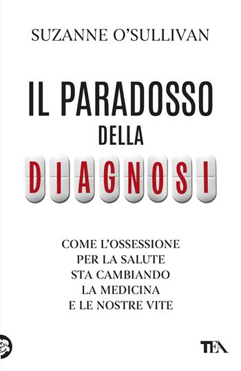 Il paradosso della diagnosi. Come l'ossessione per la salute sta cambiando la medicina e le nostre vite - Suzanne O'Sullivan - Libro TEA 2025, TEA Varia | Libraccio.it