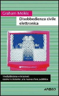 Disobbedienza civile elettronica - Graham Meikle - Libro Apogeo 2004, Cultura digitale | Libraccio.it