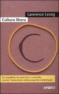 Cultura libera. Un equilibrio fra anarchia e controllo, contro l'estremismo della proprietà intellettuale - Lawrence Lessig - Libro Apogeo 2007, Cultura digitale | Libraccio.it