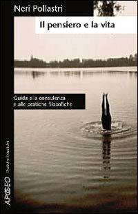 Il pensiero e la vita. Guida alla consulenza e alle pratiche filosofiche - Neri Pollastri - Libro Apogeo 2005, Pratiche filosofiche | Libraccio.it