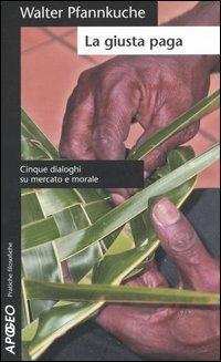 La giusta paga. Cinque dialoghi su mercato e morale - Walter Pfannkuche - Libro Apogeo 2005, Pratiche filosofiche | Libraccio.it