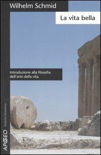 La vita bella. Introduzione alla filosofia dell'arte della vita - Wilhelm Schmid - Libro Apogeo 2007, Pratiche filosofiche | Libraccio.it