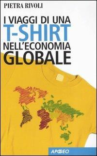 I viaggi di una t-shirt nell'economia globale. Mercato e politica nel mondo del commercio - Pietra Rivoli - Libro Apogeo 2006, Apogeo Saggi | Libraccio.it