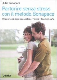 Partorire senza stress con il metodo Bonapace. Un approccio dolce e naturale per ridurre i dolori del parto - Julie Bonapace - Libro Apogeo 2011, Urra | Libraccio.it