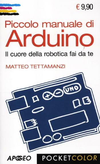 Piccolo manuale di Arduino. Il cuore della robotica fai da te - Matteo Tettamanzi - Libro Apogeo 2012, Pocket color | Libraccio.it