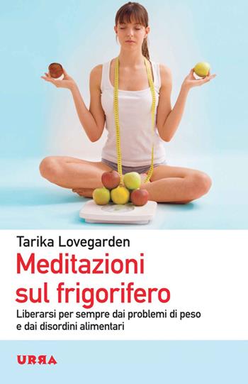 Meditazioni sul frigorifero. Liberarsi per sempre dai problemi di peso e dai disordini alimentari - Tarika Lovegarden - Libro Apogeo 2014, Urra | Libraccio.it