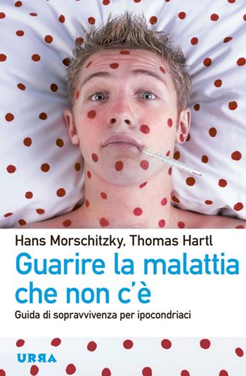 Guarire la malattia che non c'è. Guida di sopravvivenza per ipocondriaci - Hans Morschitzky, Thomas Hartl - Libro Apogeo 2014, Urra | Libraccio.it