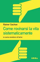 Come rovinarsi la vita sistematicamente (e come smettere di farlo)