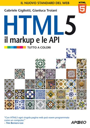 HTML 5. Il markup e le API - Gabriele Gigliotti, Gianluca Troiani - Libro Apogeo 2015, Guida completa | Libraccio.it