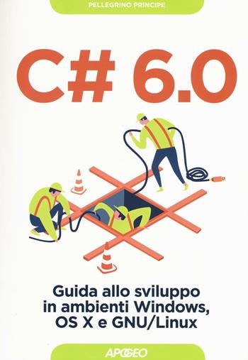 C# 6.0. Guida allo sviluppo in ambienti Windows, OS X e GNU/Linux - Pellegrino Principe - Libro Apogeo 2016, Guida completa | Libraccio.it