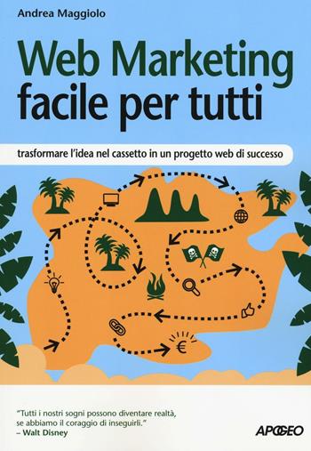 Web marketing facile per tutti. Trasformare l'idea nel cassetto in un progetto web di successo - Andrea Maggiolo - Libro Apogeo 2016, Guida completa | Libraccio.it