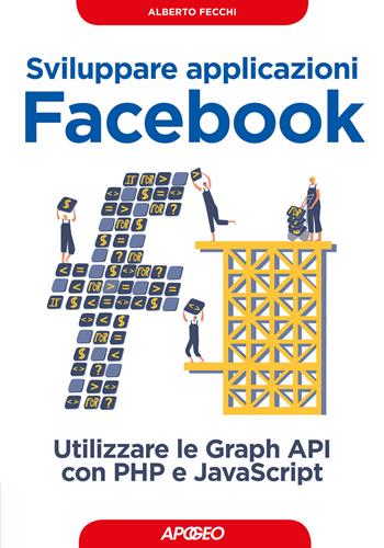 Sviluppare applicazioni Facebook. Sfruttare le graph API con PHP e Javascript - Alberto Fecchi - Libro Apogeo 2017, Guida completa | Libraccio.it