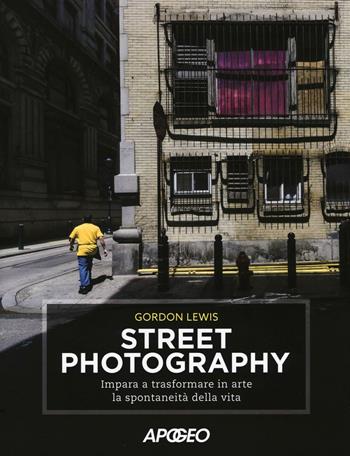 Street photography. Impara a trasformare in arte la spontaneità della vita - Gordon Lewis - Libro Apogeo 2016 | Libraccio.it