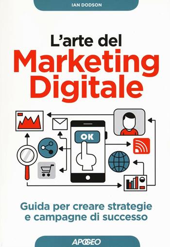 L'arte del marketing digitale. Guida per creare strategie e campagne di successo - Ian Dodson - Libro Apogeo 2016, Guida completa | Libraccio.it