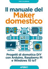 Il manuale del maker domestico. Progetti di domotica DIY con Arduino, Raspberry Pi e Windows 10 IoT