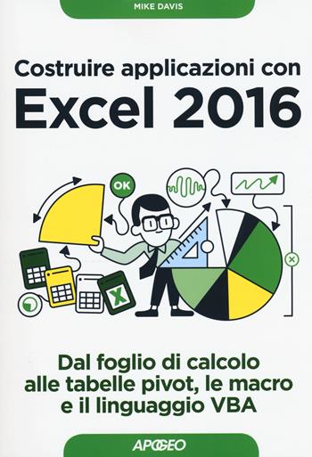 Costruire applicazioni con Excel 2016. Dal foglio di calcolo alle tabelle pivot, le macro e il linguaggio VBA - Mike Davis - Libro Apogeo 2017, Guida completa | Libraccio.it