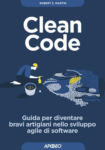 Clean code. Guida per diventare bravi artigiani nello sviluppo agile di software - Robert C. Martin - Libro Apogeo 2018, Guida completa | Libraccio.it
