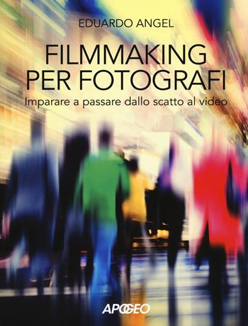 Filmmaking per fotografi. Imparare a passare dallo scatto al video - Eduardo Angel - Libro Apogeo 2018 | Libraccio.it