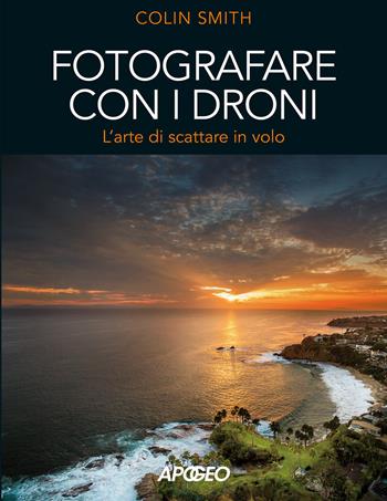 Fotografare con i droni. L'arte di scattare in volo - Colin Smith - Libro Apogeo 2018 | Libraccio.it
