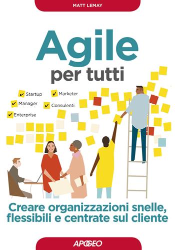 Agile per tutti. Creare organizzazioni snelle, flessibili e centrate sul cliente - Matt LeMay - Libro Apogeo 2019, Guida completa | Libraccio.it