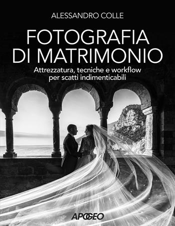 Fotografia di matrimonio. Attrezzatura, tecniche e workflow per scatti indimenticabili - Alessandro Colle - Libro Apogeo 2021 | Libraccio.it