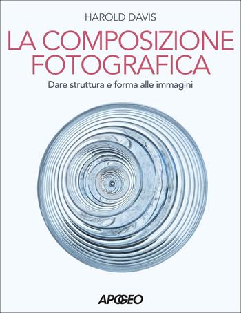 Composizione fotografica. Dare struttura e forma - Harold Davis - Libro Apogeo 2022 | Libraccio.it