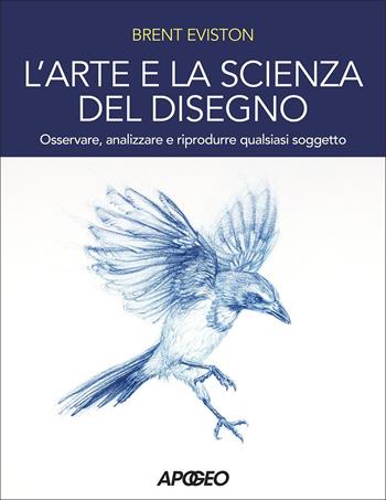 L' arte e la scienza del disegno. Osservare, analizzare e riprodurre qualsiasi soggetto - Brent Eviston - Libro Apogeo 2022 | Libraccio.it