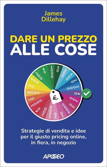 Dare un prezzo alle cose. Strategie di vendita e idee per il giusto pricing online, in fiera, in negozio - James Dillehay - Libro Apogeo 2022, Apogeo Saggi | Libraccio.it