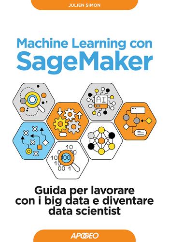 Machine learning con SageMaker. Guida per lavorare con i big data e diventare data scientist - Julien Simon - Libro Apogeo 2022, Guida completa | Libraccio.it