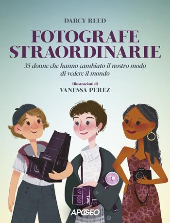 Fotografe straordinarie. 35 donne che hanno cambiato il nostro modo di vedere il mondo - Darcy Reed - Libro Apogeo 2022 | Libraccio.it