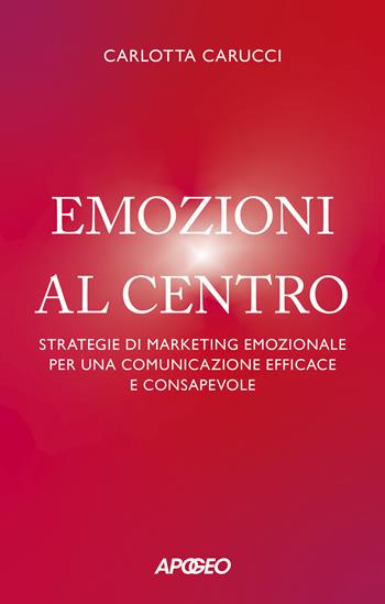 Emozioni al centro. Strategie di marketing emozionale per una comunicazione efficace e consapevole - Carlotta Carucci - Libro Apogeo 2023, Apogeo Saggi | Libraccio.it