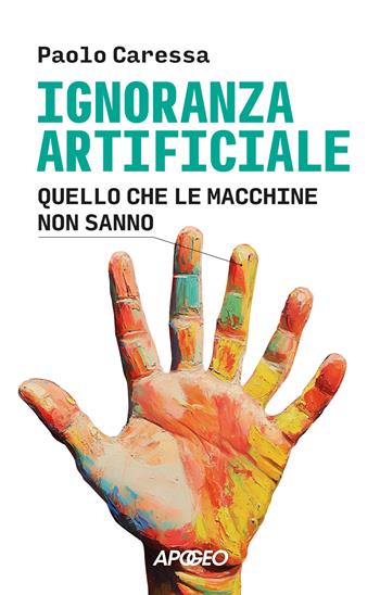 Ignoranza artificiale. Quello che le macchine non sanno - Paolo Caressa - Libro Apogeo 2025, Apogeo Saggi | Libraccio.it