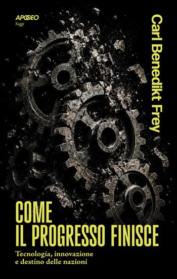 Come il progresso finisce. Tecnologia, innovazione e destino delle nazioni - Carl Benedikt Frey - Libro Apogeo 2026, Apogeo Saggi | Libraccio.it