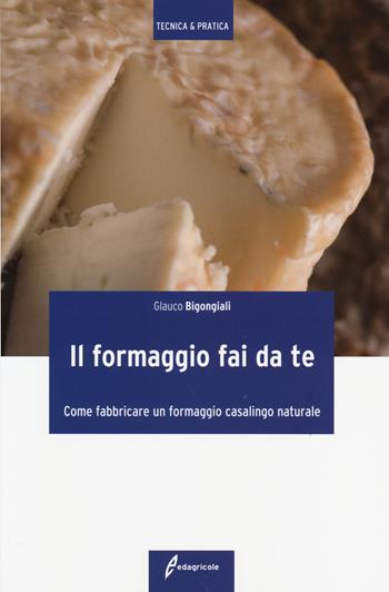 Il formaggio fai da te. Come fabbricare un formaggio casalingo naturale. Ediz. illustrata - Glauco Bigongiali - Libro Edagricole 2014, Tecnica & pratica | Libraccio.it