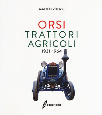 Orsi. Trattori agricoli 1931-1964. Ediz. illustrata - Matteo Vitozzi - Libro Edagricole 2018 | Libraccio.it